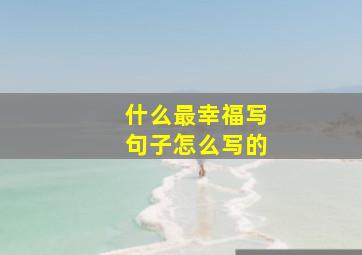 什么最幸福写句子怎么写的