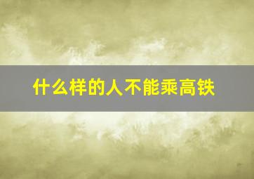 什么样的人不能乘高铁