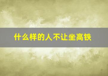 什么样的人不让坐高铁