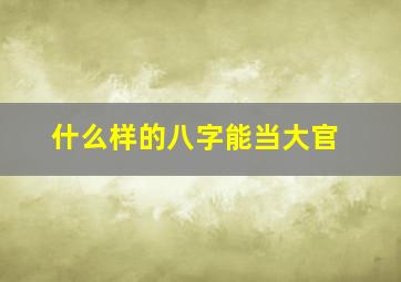 什么样的八字能当大官