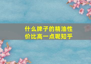 什么牌子的精油性价比高一点呢知乎