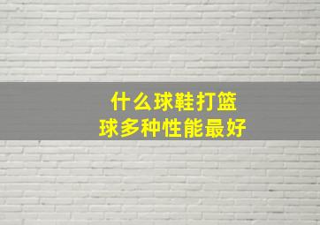 什么球鞋打篮球多种性能最好