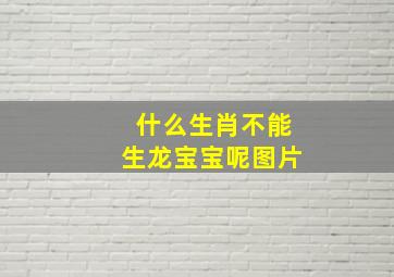 什么生肖不能生龙宝宝呢图片