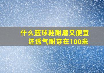 什么篮球鞋耐磨又便宜还透气耐穿在100米