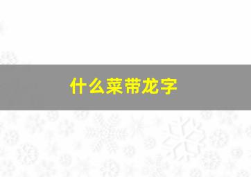 什么菜带龙字