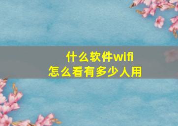 什么软件wifi怎么看有多少人用