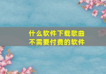 什么软件下载歌曲不需要付费的软件