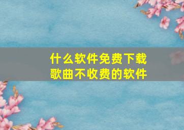 什么软件免费下载歌曲不收费的软件