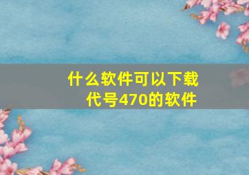 什么软件可以下载代号470的软件