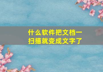 什么软件把文档一扫描就变成文字了