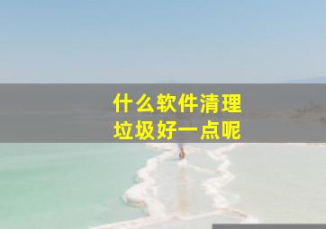 什么软件清理垃圾好一点呢