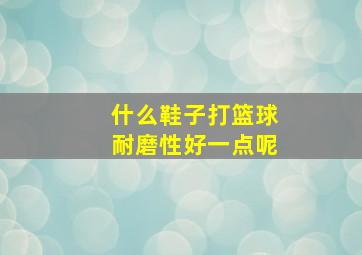 什么鞋子打篮球耐磨性好一点呢