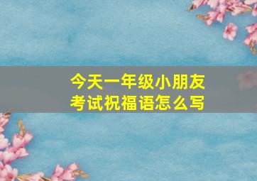 今天一年级小朋友考试祝福语怎么写