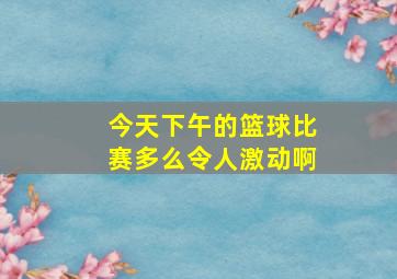 今天下午的篮球比赛多么令人激动啊