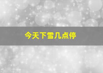 今天下雪几点停