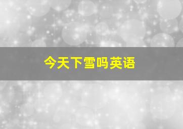 今天下雪吗英语