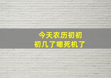 今天农历初初初几了嗯死机了