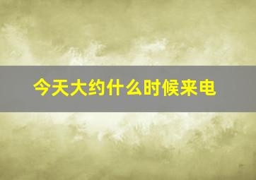 今天大约什么时候来电