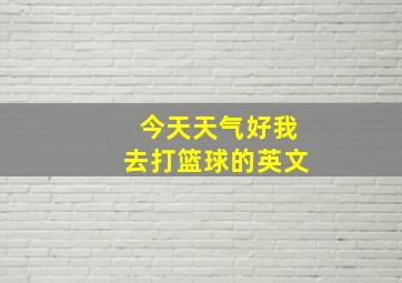 今天天气好我去打篮球的英文