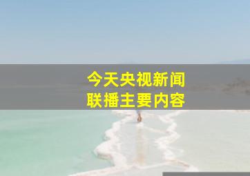 今天央视新闻联播主要内容