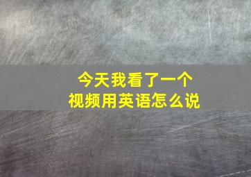 今天我看了一个视频用英语怎么说