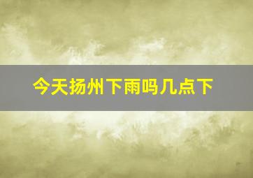 今天扬州下雨吗几点下