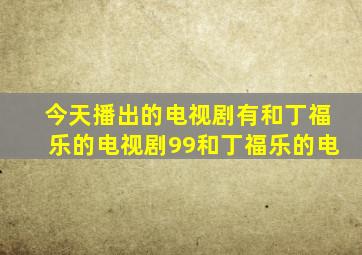 今天播出的电视剧有和丁福乐的电视剧99和丁福乐的电