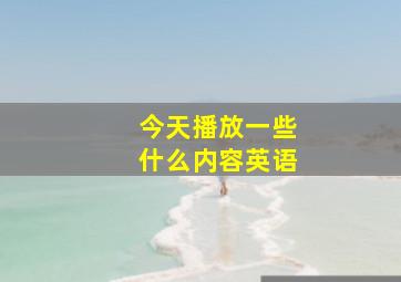 今天播放一些什么内容英语