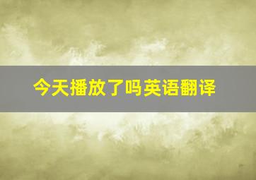 今天播放了吗英语翻译