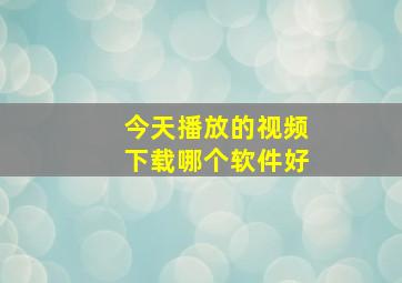 今天播放的视频下载哪个软件好