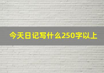 今天日记写什么250字以上