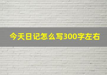 今天日记怎么写300字左右