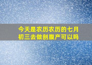 今天是农历农历的七月初三去做剖腹产可以吗