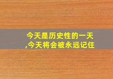 今天是历史性的一天,今天将会被永远记住