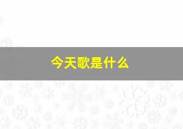 今天歌是什么