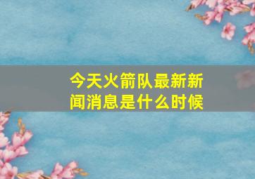 今天火箭队最新新闻消息是什么时候