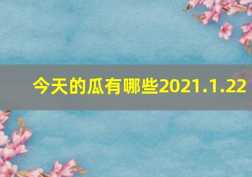 今天的瓜有哪些2021.1.22