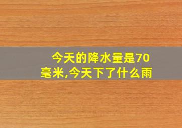 今天的降水量是70毫米,今天下了什么雨