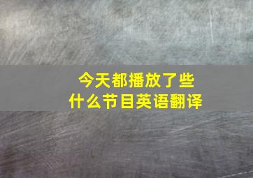 今天都播放了些什么节目英语翻译