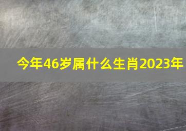 今年46岁属什么生肖2023年