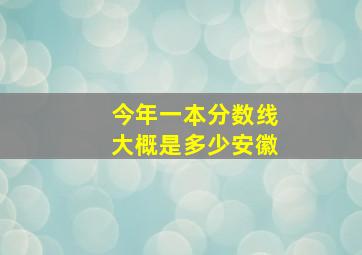 今年一本分数线大概是多少安徽