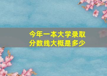 今年一本大学录取分数线大概是多少