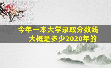 今年一本大学录取分数线大概是多少2020年的