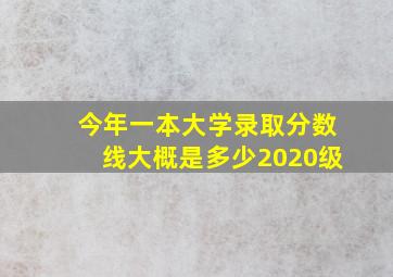 今年一本大学录取分数线大概是多少2020级