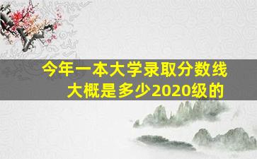 今年一本大学录取分数线大概是多少2020级的