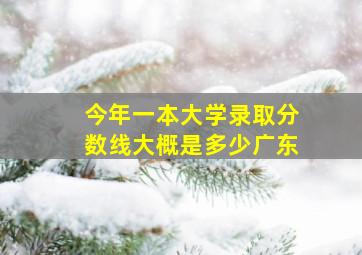 今年一本大学录取分数线大概是多少广东