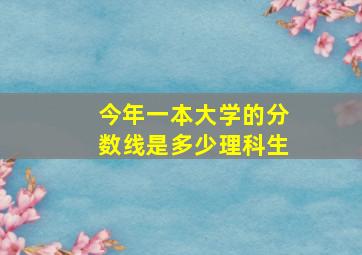 今年一本大学的分数线是多少理科生