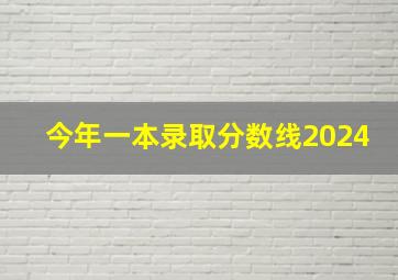 今年一本录取分数线2024