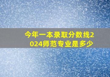 今年一本录取分数线2024师范专业是多少