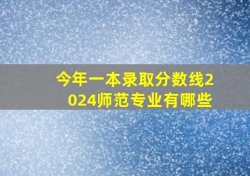 今年一本录取分数线2024师范专业有哪些